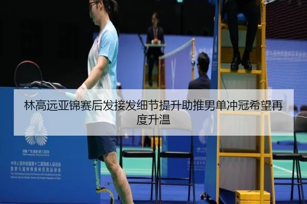 林高远亚锦赛后发接发细节提升助推男单冲冠希望再度升温