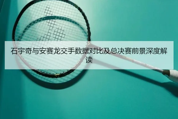 石宇奇与安赛龙交手数据对比及总决赛前景深度解读