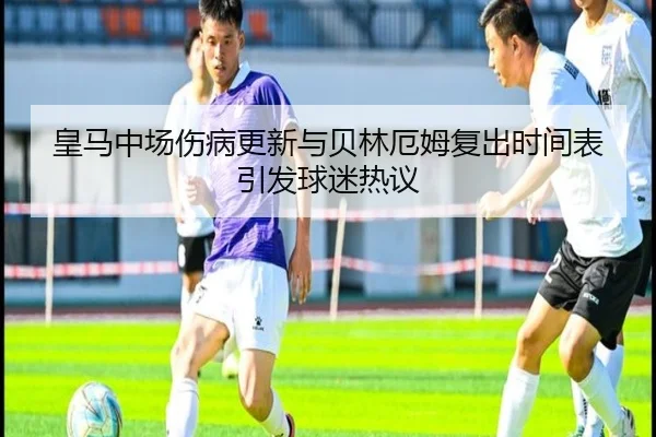 皇马中场伤病更新与贝林厄姆复出时间表引发球迷热议