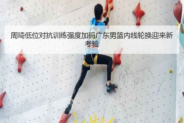 周琦低位对抗训练强度加码广东男篮内线轮换迎来新考验